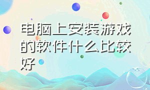 电脑上安装游戏的软件什么比较好