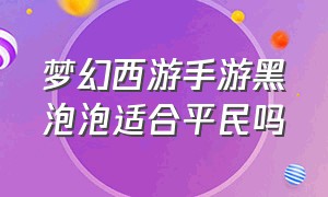 梦幻西游手游黑泡泡适合平民吗