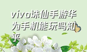 vivo诛仙手游华为手机能玩吗知乎