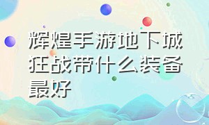 辉煌手游地下城狂战带什么装备最好（地下城手游狂战毕业武器哪个最好）