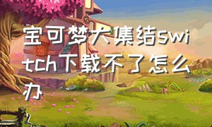 宝可梦大集结switch下载不了怎么办