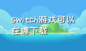 switch游戏可以在哪下载（switch游戏在哪个网站下载）