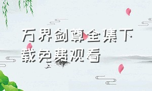 万界剑尊全集下载免费观看（万界独尊1-50全集免费观看）