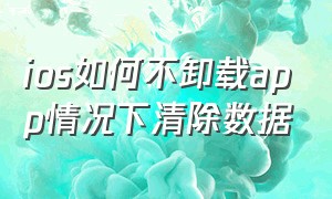 ios如何不卸载app情况下清除数据