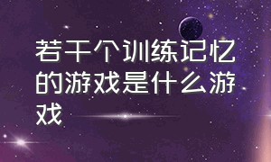 若干个训练记忆的游戏是什么游戏