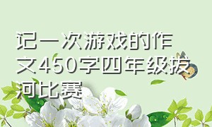 记一次游戏的作文450字四年级拔河比赛（第一次拔河比赛450字五年级作文）