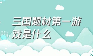 三国题材第一游戏是什么