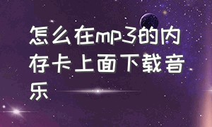 怎么在mp3的内存卡上面下载音乐（mp3的u盘跟内存卡怎么下载音乐）