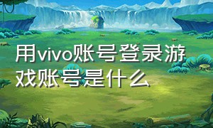 用vivo账号登录游戏账号是什么