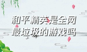 和平精英是全网最垃圾的游戏吗