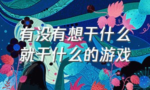 有没有想干什么就干什么的游戏