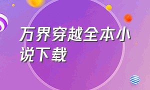 万界穿越全本小说下载（万界遨游之旅小说下载）