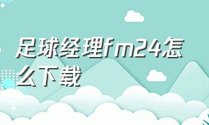 足球经理fm24怎么下载（fm足球经理2024手机怎么下载）