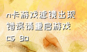 n卡游戏滤镜出现错误请重启游戏 cs go