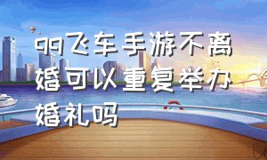 qq飞车手游不离婚可以重复举办婚礼吗