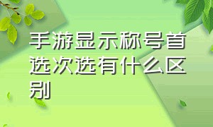 手游显示称号首选次选有什么区别