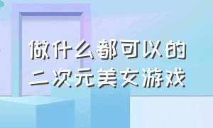 做什么都可以的二次元美女游戏