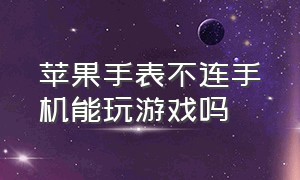 苹果手表不连手机能玩游戏吗