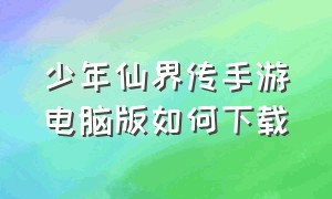 少年仙界传手游电脑版如何下载