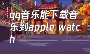 qq音乐能下载音乐到apple watch