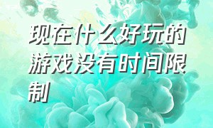 现在什么好玩的游戏没有时间限制（有什么游戏可以一直玩不需要时间）