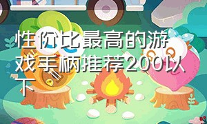 性价比最高的游戏手柄推荐200以下（200元游戏手柄推荐性价比排行榜）