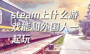 steam上什么游戏能和外国人一起玩