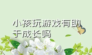 小孩玩游戏有助于成长吗（小孩玩游戏有助于成长的吗）