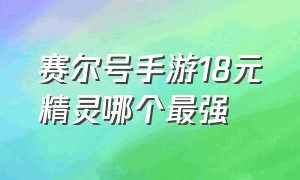 赛尔号手游18元精灵哪个最强（赛尔号手游18块钱选哪个精灵）