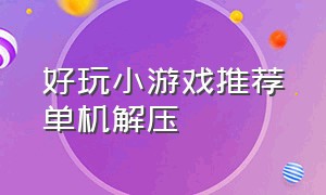 好玩小游戏推荐单机解压（单机解压小游戏让你玩到停不下来）