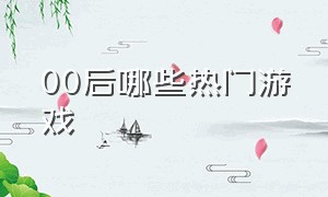 00后哪些热门游戏（00后十大经典游戏）