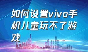 如何设置vivo手机儿童玩不了游戏（vivo手机怎么设置不让孩子玩游戏）