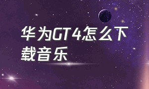 华为GT4怎么下载音乐