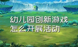 幼儿园创新游戏怎么开展活动