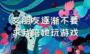 女朋友逐渐不要求我陪她玩游戏