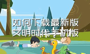 如何下载最新版文明时代手机版（文明时代官方手机版中文版下载）