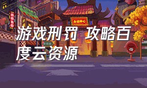 游戏刑罚 攻略百度云资源（百度网盘下载ps4游戏教程）