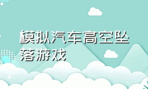 模拟汽车高空坠落游戏（模拟汽车事故游戏大全）