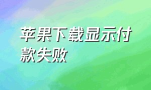 苹果下载显示付款失败（苹果下载付款方式全部无效）