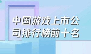 中国游戏上市公司排行榜前十名