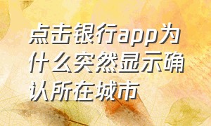 点击银行app为什么突然显示确认所在城市（手机银行app系统已关市什么意思）