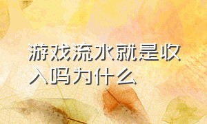 游戏流水就是收入吗为什么（怎么查一款游戏的流水收入）