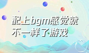 配上bgm感觉就不一样了游戏