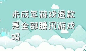 未成年游戏退款是全部腾讯游戏吗