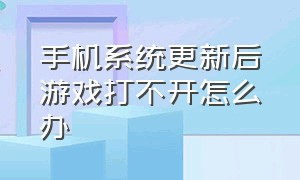 手机系统更新后游戏打不开怎么办