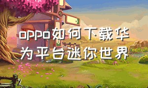 oppo如何下载华为平台迷你世界