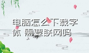 电脑怎么下载字体 需要联网吗（新买的电脑字体怎么下载）