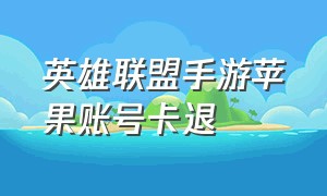 英雄联盟手游苹果账号卡退（英雄联盟手游安卓注销苹果有事吗）