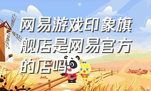 网易游戏印象旗舰店是网易官方的店吗