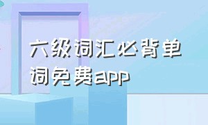 六级词汇必背单词免费app（英语六级词汇背诵软件）